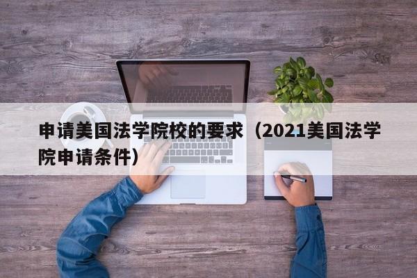 申请美国法学院校的要求（2021美国法学院申请条件）