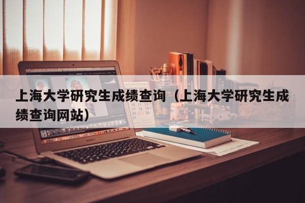 上海大学研究生成绩查询（上海大学研究生成绩查询网站）
