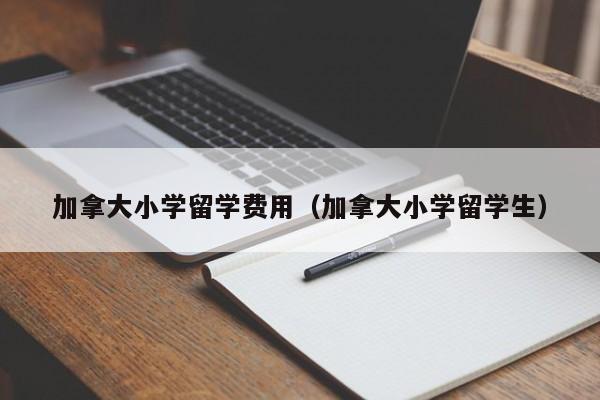 加拿大小学留学费用（加拿大小学留学生）