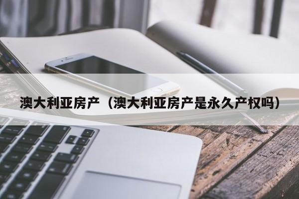 澳大利亚房产（澳大利亚房产是永久产权吗）