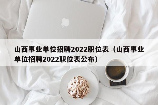 山西事业单位招聘2022职位表（山西事业单位招聘2022职位表公布）