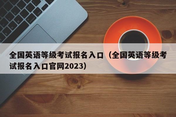 全国英语等级考试报名入口（全国英语等级考试报名入口官网2023）