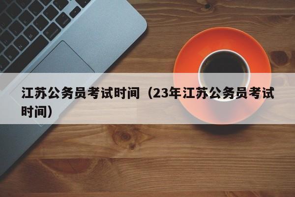 江苏公务员考试时间（23年江苏公务员考试时间）