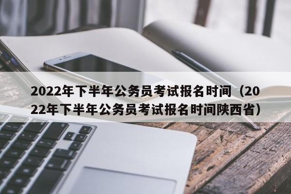 2022年下半年公务员考试报名时间（2022年下半年公务员考试报名时间陕西省）