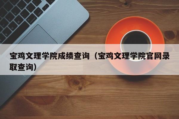 宝鸡文理学院成绩查询（宝鸡文理学院官网录取查询）