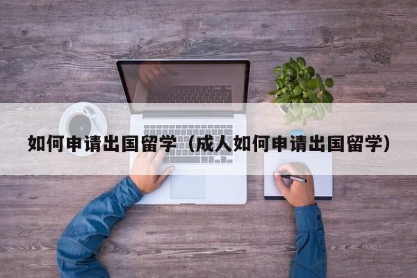 如何申请出国留学（成人如何申请出国留学）