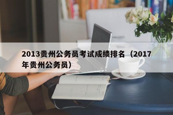 2013贵州公务员考试成绩排名（2017年贵州公务员）