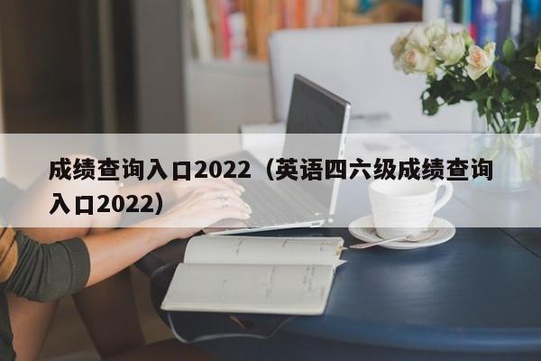 成绩查询入口2022（英语四六级成绩查询入口2022）