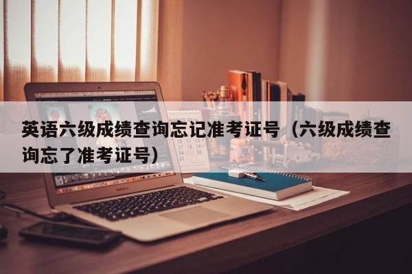 英语六级成绩查询忘记准考证号（六级成绩查询忘了准考证号）