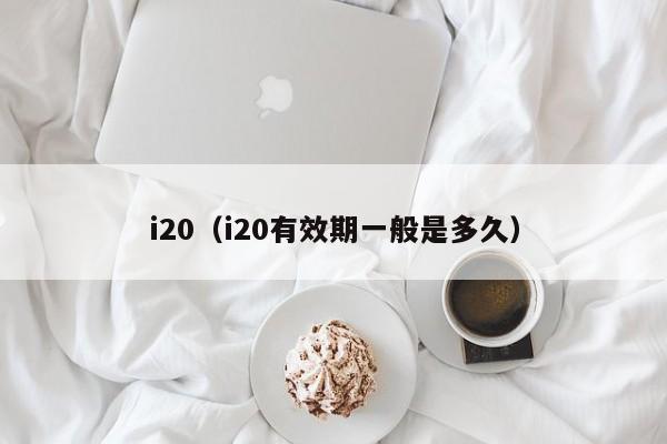 i20（i20有效期一般是多久）