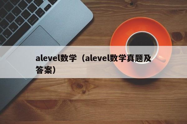 alevel数学（alevel数学真题及答案）