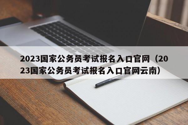 2023国家公务员考试报名入口官网（2023国家公务员考试报名入口官网云南）