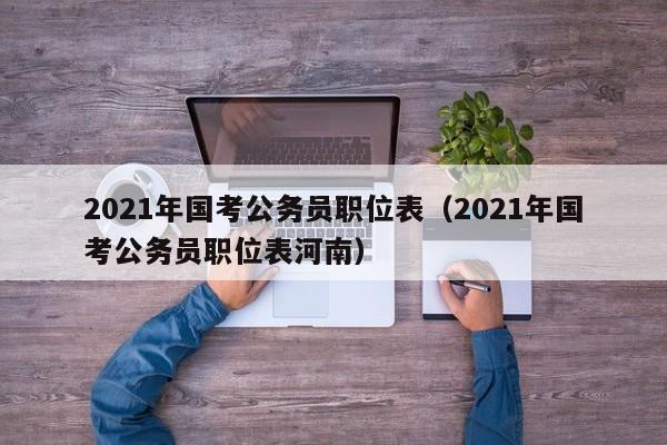 2021年国考公务员职位表（2021年国考公务员职位表河南）