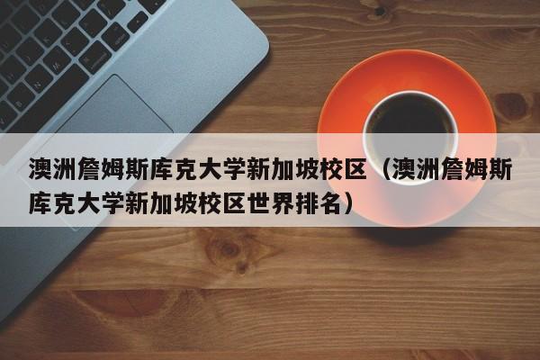澳洲詹姆斯库克大学新加坡校区（澳洲詹姆斯库克大学新加坡校区世界排名）