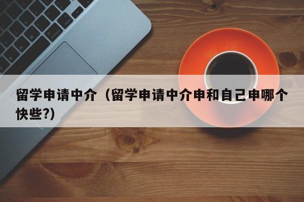 留学申请中介（留学申请中介申和自己申哪个快些?）