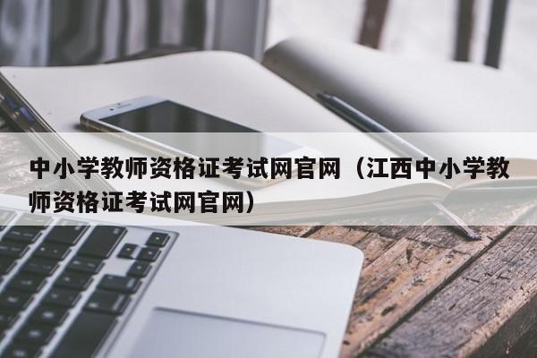 中小学教师资格证考试网官网（江西中小学教师资格证考试网官网）