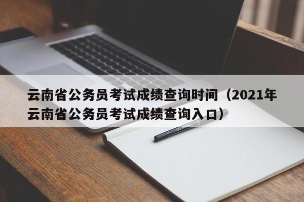 云南省公务员考试成绩查询时间（2021年云南省公务员考试成绩查询入口）