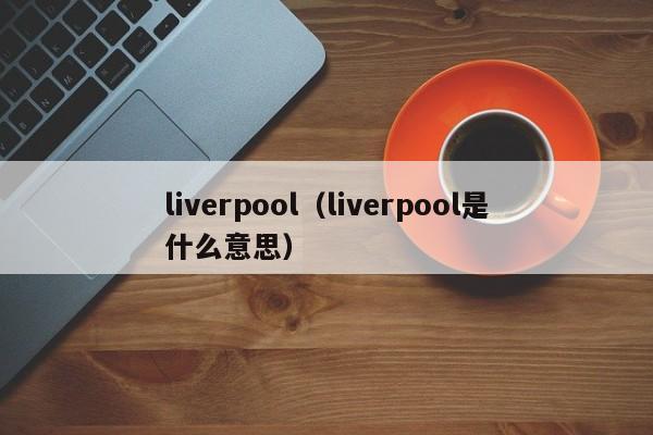 liverpool（liverpool是什么意思）