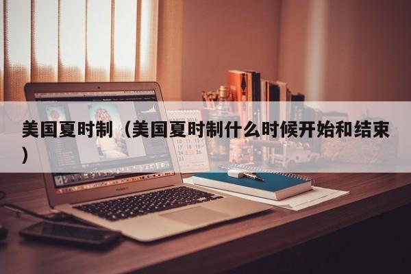 美国夏时制（美国夏时制什么时候开始和结束）
