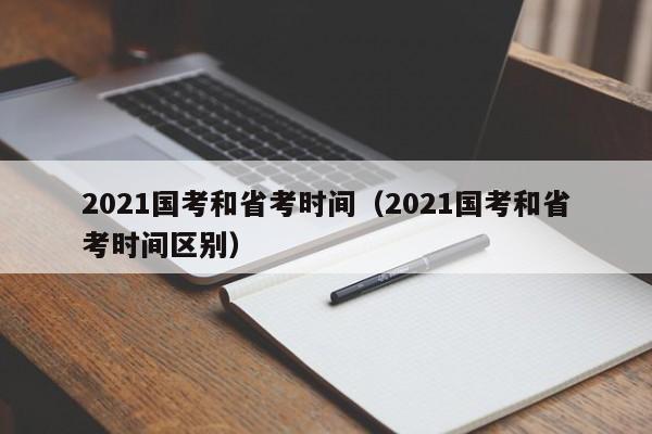 2021国考和省考时间（2021国考和省考时间区别）