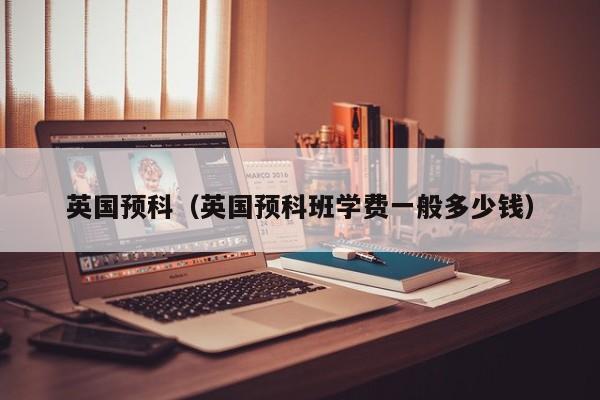 英国预科（英国预科班学费一般多少钱）