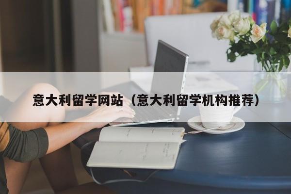意大利留学网站（意大利留学机构推荐）