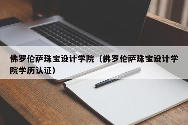 佛罗伦萨珠宝设计学院（佛罗伦萨珠宝设计学院学历认证）