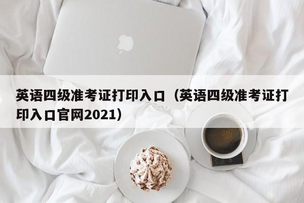 英语四级准考证打印入口（英语四级准考证打印入口官网2021）