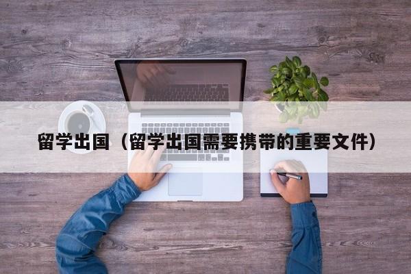 留学出国（留学出国需要携带的重要文件）
