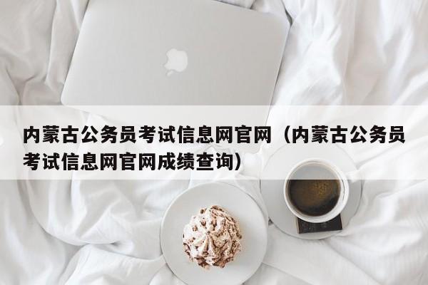 内蒙古公务员考试信息网官网（内蒙古公务员考试信息网官网成绩查询）