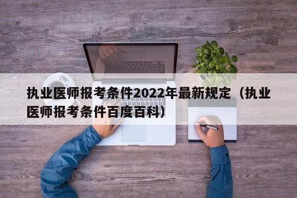 执业医师报考条件2022年最新规定（执业医师报考条件百度百科）