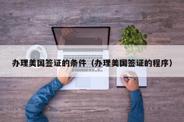办理美国签证的条件（办理美国签证的程序）