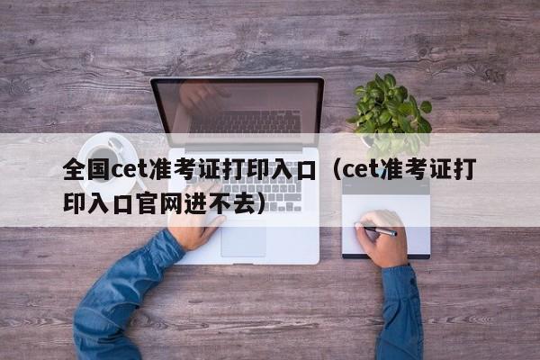 全国cet准考证打印入口（cet准考证打印入口官网进不去）
