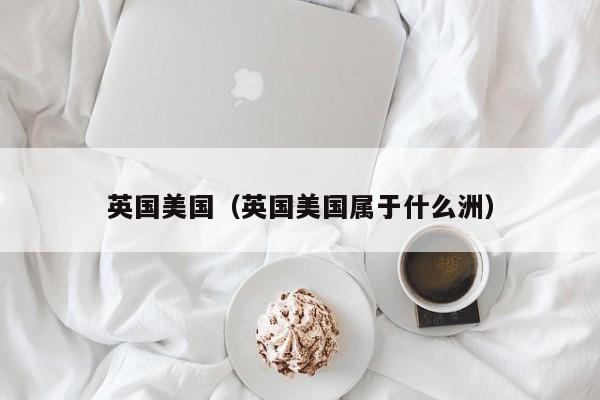 英国美国（英国美国属于什么洲）