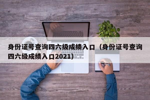 身份证号查询四六级成绩入口（身份证号查询四六级成绩入口2021）