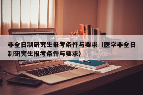 非全日制研究生报考条件与要求（医学非全日制研究生报考条件与要求）