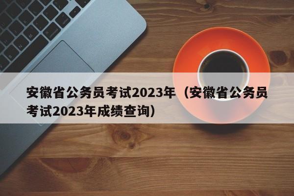 安徽省公务员考试2023年（安徽省公务员考试2023年成绩查询）