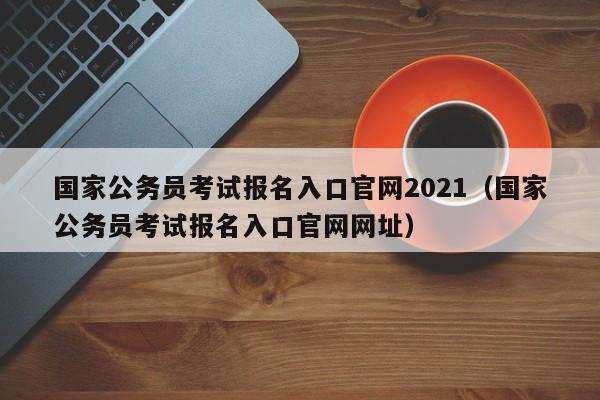 国家公务员考试报名入口官网2021（国家公务员考试报名入口官网网址）