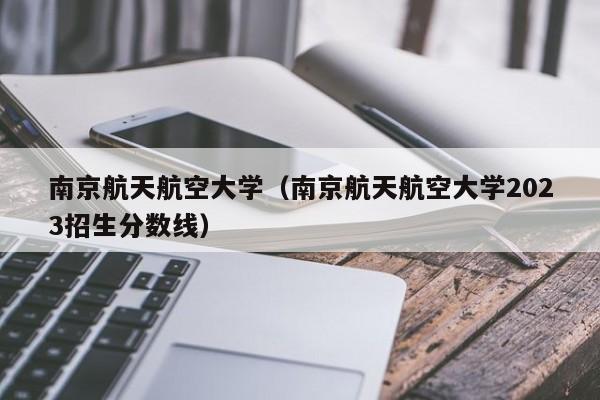 南京航天航空大学（南京航天航空大学2023招生分数线）