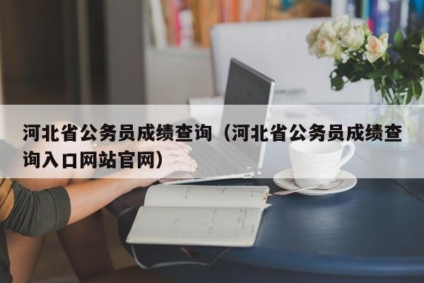 河北省公务员成绩查询（河北省公务员成绩查询入口网站官网）