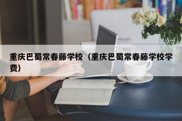重庆巴蜀常春藤学校（重庆巴蜀常春藤学校学费）