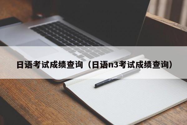 日语考试成绩查询（日语n3考试成绩查询）