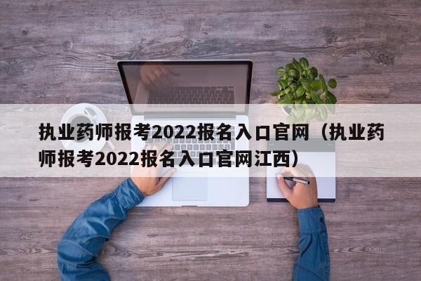 执业药师报考2022报名入口官网（执业药师报考2022报名入口官网江西）