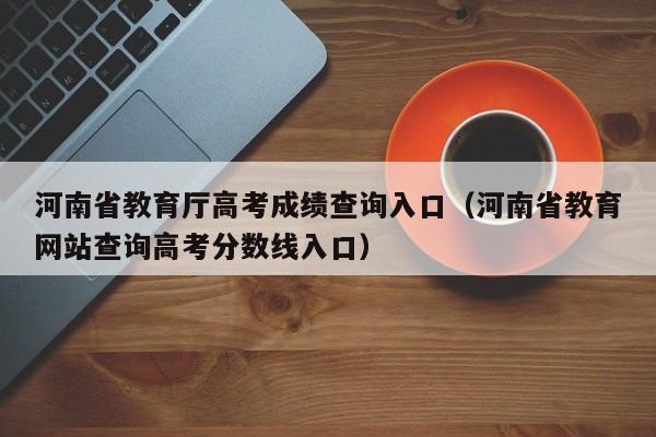 河南省教育厅高考成绩查询入口（河南省教育网站查询高考分数线入口）