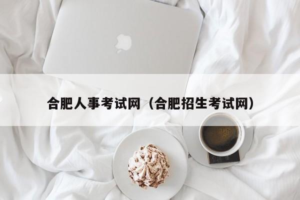 合肥人事考试网（合肥招生考试网）