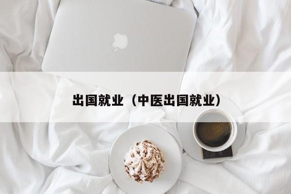 出国就业（中医出国就业）