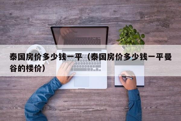 泰国房价多少钱一平（泰国房价多少钱一平曼谷的楼价）