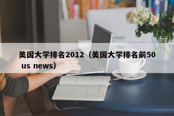 美国大学排名2012（美国大学排名前50 us news）