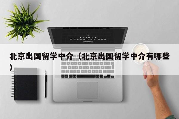 北京出国留学中介（北京出国留学中介有哪些）