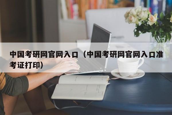 中国考研网官网入口（中国考研网官网入口准考证打印）